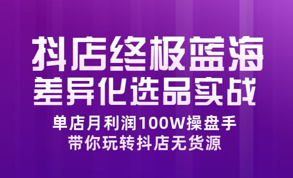抖店蓝海差异化选品实操：单店月利润100W操盘手，带你玩转抖店无货源-蚂蚁计划